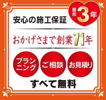 安心の施工保証「最長3年」
おかげさまで創業71年
プランニング・ご相談・お見積りすべて無料