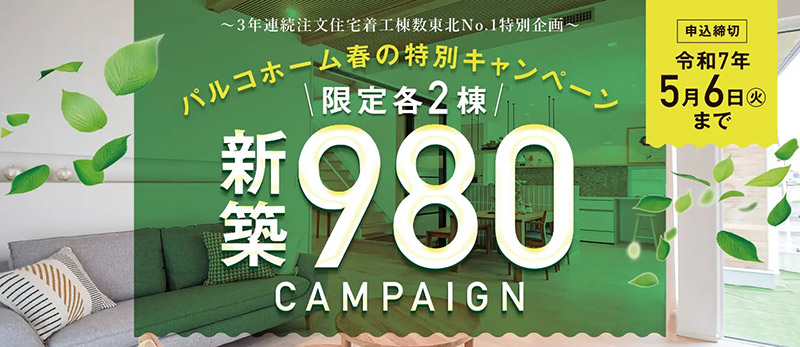 3年連続注文住宅着工棟数東北No.1特別企画 ~パルコホーム春の特別キャンペーン~ 限定各2棟新築980キャンペーン 5月6日まで