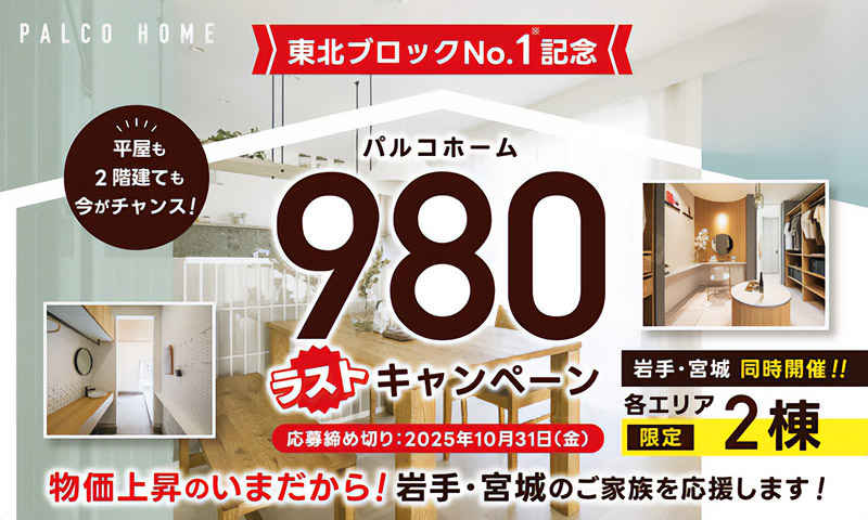 東北ブロックNO1記念 パルコホーム980ラストキャンペーン 岩手・宮城同時開催 各エリア限定2棟 応募締切:2025年10月31日 物価上昇のいまだから!岩手・宮城のご家族を応援します!