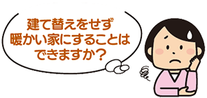 建て替えをせず暖かい家にすることはできますか?